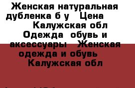 Женская натуральная дубленка б/у › Цена ­ 5 000 - Калужская обл. Одежда, обувь и аксессуары » Женская одежда и обувь   . Калужская обл.